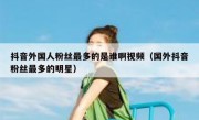 抖音外国人粉丝最多的是谁啊视频（国外抖音粉丝最多的明星）