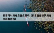 抖音可以用连点器点赞吗（抖音直播点赞用连点器有用吗）