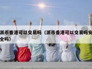 派币香港可以交易吗（派币香港可以交易吗安全吗）