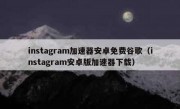 instagram加速器安卓免费谷歌（instagram安卓版加速器下载）