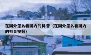 在国外怎么看国内的抖音（在国外怎么看国内的抖音视频）