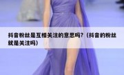 抖音粉丝是互相关注的意思吗?（抖音的粉丝就是关注吗）