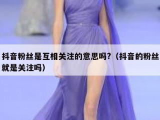 抖音粉丝是互相关注的意思吗?（抖音的粉丝就是关注吗）