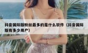 抖音国际版粉丝最多的是什么软件（抖音国际版有多少用户）