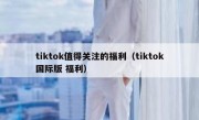 tiktok值得关注的福利（tiktok国际版 福利）