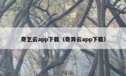 奇艺云app下载（奇异云app下载）