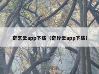 奇艺云app下载（奇异云app下载）