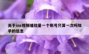 关于ins视频播放量一个账号只算一次吗知乎的信息