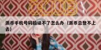 派币手机号码验证不了怎么办（派币总登不上去）