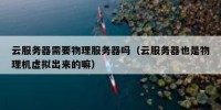 云服务器需要物理服务器吗（云服务器也是物理机虚拟出来的嘛）