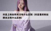 抖音上粉丝和关注有什么区别（抖音里的粉丝跟关注有什么区别）