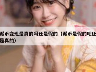 派币变现是真的吗还是假的（派币是假的吧还是真的）