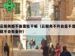 云服务器不备案能干嘛（云服务不开启是不是就不会有备份）