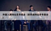 外国人期待北京冬奥会（世界期待北京冬奥会）