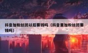 抖音加粉丝团以后要钱吗（抖音里加粉丝团要钱吗）