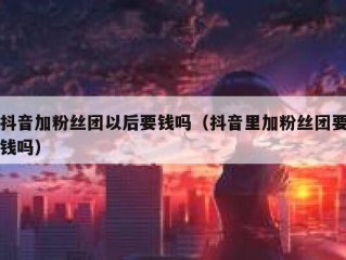 抖音加粉丝团以后要钱吗（抖音里加粉丝团要钱吗）