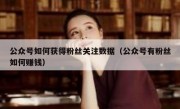 公众号如何获得粉丝关注数据（公众号有粉丝如何赚钱）