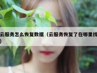云服务怎么恢复数据（云服务恢复了在哪里找）