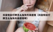 抖音粉丝灯牌怎么加快升级速度（抖音粉丝灯牌怎么加快升级速度呢）