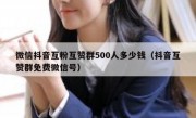 微信抖音互粉互赞群500人多少钱（抖音互赞群免费微信号）