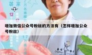 增加微信公众号粉丝的方法有（怎样增加公众号粉丝）