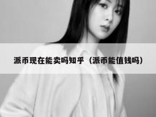 派币现在能卖吗知乎（派币能值钱吗）
