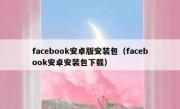 facebook安卓版安装包（facebook安卓安装包下载）