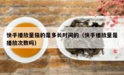 快手播放量指的是多长时间的（快手播放量是播放次数吗）