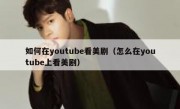 如何在youtube看美剧（怎么在youtube上看美剧）