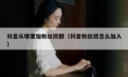 抖音从哪里加粉丝团群（抖音粉丝团怎么加入）
