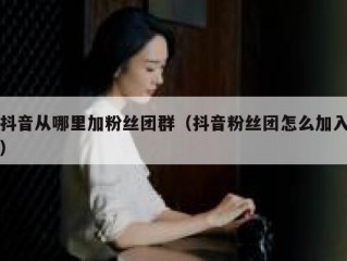 抖音从哪里加粉丝团群（抖音粉丝团怎么加入）