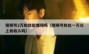 视频号2万粉丝能赚钱吗（视频号粉丝一万以上有收入吗）