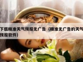 下载精准天气预报无广告（精准无广告的天气预报软件）