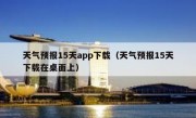 天气预报15天app下载（天气预报15天下载在桌面上）