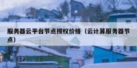 服务器云平台节点授权价格（云计算服务器节点）