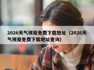 2026天气预报免费下载地址（2026天气预报免费下载地址查询）