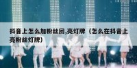 抖音上怎么加粉丝团,亮灯牌（怎么在抖音上亮粉丝灯牌）