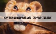 如何取消云服务收费功能（如何退订云服务）