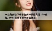 ks业务自助下单平台支持微信支付（ks业务24小时自助下单平台最便宜）