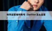 如何运营推特账号（twitter怎么运营）