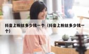 抖音上粉丝多少钱一个（抖音上粉丝多少钱一个）
