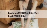 facebook在中国可以用吗（facebook 中国能用么）