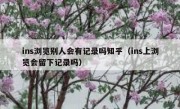 ins浏览别人会有记录吗知乎（ins上浏览会留下记录吗）