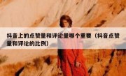 抖音上的点赞量和评论量哪个重要（抖音点赞量和评论的比例）