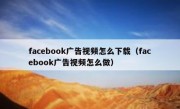 facebook广告视频怎么下载（facebook广告视频怎么做）