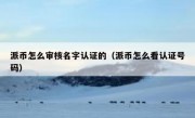 派币怎么审核名字认证的（派币怎么看认证号码）