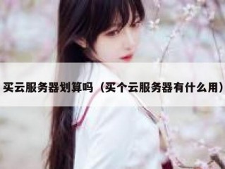 买云服务器划算吗（买个云服务器有什么用）