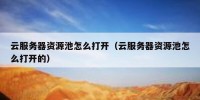 云服务器资源池怎么打开（云服务器资源池怎么打开的）