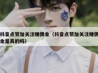 抖音点赞加关注赚佣金（抖音点赞加关注赚佣金是真的吗）