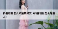 抖音粉丝怎么添加的好友（抖音粉丝怎么加别人）
